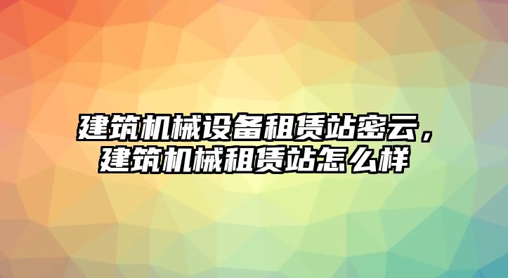 建筑機(jī)械設(shè)備租賃站密云，建筑機(jī)械租賃站怎么樣