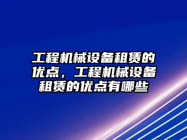 工程機械設備租賃的優(yōu)點，工程機械設備租賃的優(yōu)點有哪些