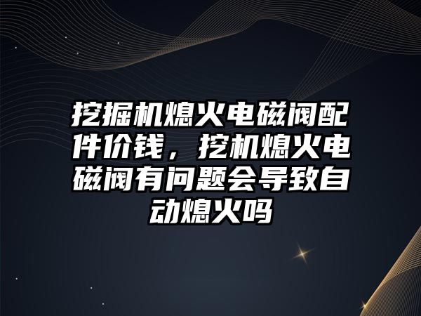 挖掘機熄火電磁閥配件價錢，挖機熄火電磁閥有問題會導(dǎo)致自動熄火嗎