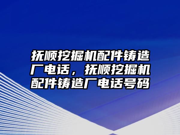 撫順挖掘機(jī)配件鑄造廠電話，撫順挖掘機(jī)配件鑄造廠電話號碼