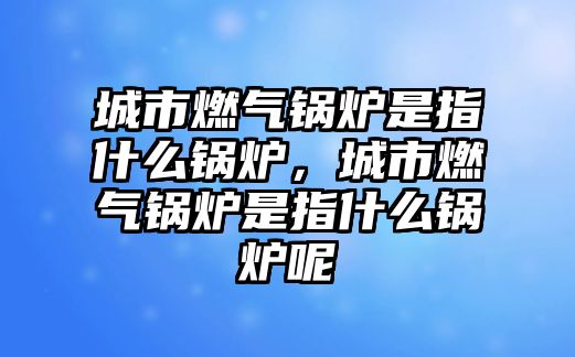 城市燃?xì)忮仩t是指什么鍋爐，城市燃?xì)忮仩t是指什么鍋爐呢