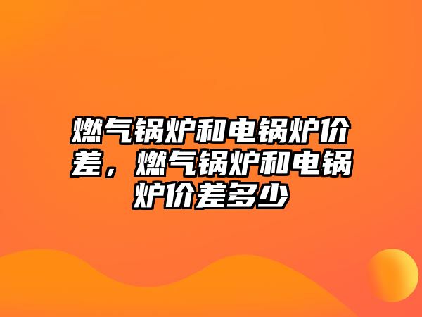 燃氣鍋爐和電鍋爐價差，燃氣鍋爐和電鍋爐價差多少