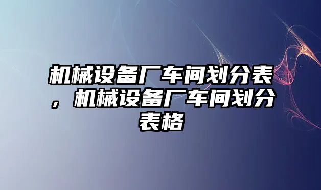 機(jī)械設(shè)備廠車間劃分表，機(jī)械設(shè)備廠車間劃分表格