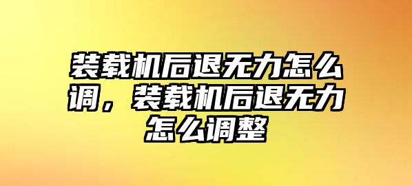 裝載機(jī)后退無(wú)力怎么調(diào)，裝載機(jī)后退無(wú)力怎么調(diào)整