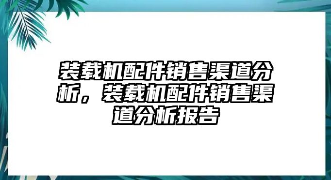 裝載機配件銷售渠道分析，裝載機配件銷售渠道分析報告