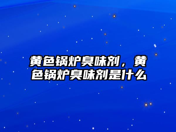 黃色鍋爐臭味劑，黃色鍋爐臭味劑是什么