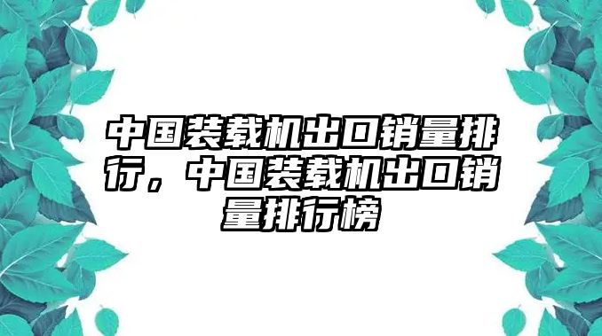 中國(guó)裝載機(jī)出口銷(xiāo)量排行，中國(guó)裝載機(jī)出口銷(xiāo)量排行榜