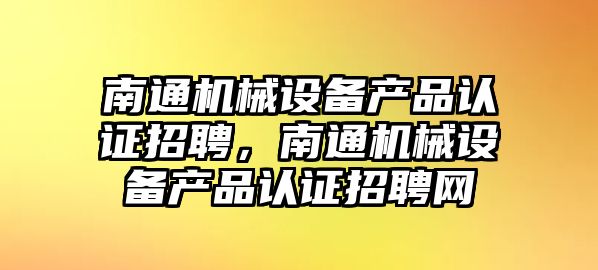 南通機械設備產(chǎn)品認證招聘，南通機械設備產(chǎn)品認證招聘網(wǎng)