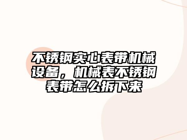 不銹鋼實(shí)心表帶機(jī)械設(shè)備，機(jī)械表不銹鋼表帶怎么拆下來