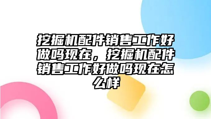 挖掘機(jī)配件銷售工作好做嗎現(xiàn)在，挖掘機(jī)配件銷售工作好做嗎現(xiàn)在怎么樣