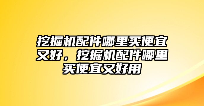 挖掘機(jī)配件哪里買便宜又好，挖掘機(jī)配件哪里買便宜又好用