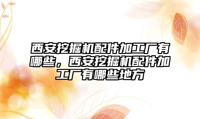 西安挖掘機(jī)配件加工廠有哪些，西安挖掘機(jī)配件加工廠有哪些地方