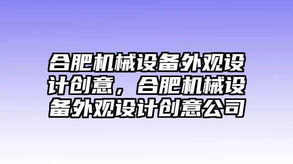 合肥機(jī)械設(shè)備外觀設(shè)計(jì)創(chuàng)意，合肥機(jī)械設(shè)備外觀設(shè)計(jì)創(chuàng)意公司