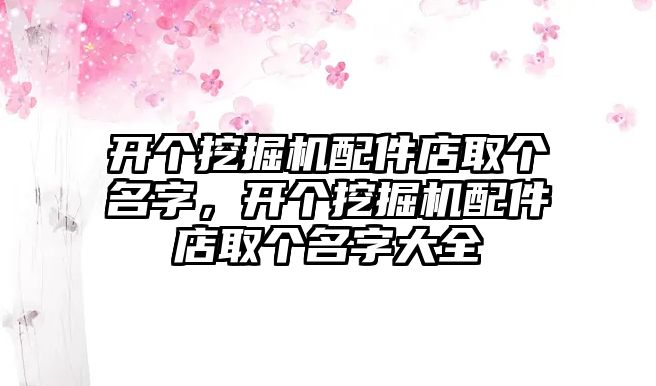 開個(gè)挖掘機(jī)配件店取個(gè)名字，開個(gè)挖掘機(jī)配件店取個(gè)名字大全