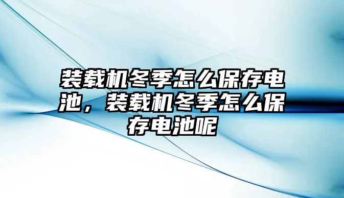 裝載機冬季怎么保存電池，裝載機冬季怎么保存電池呢