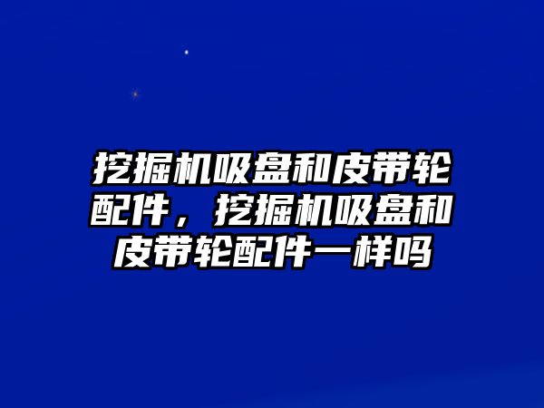 挖掘機(jī)吸盤和皮帶輪配件，挖掘機(jī)吸盤和皮帶輪配件一樣嗎