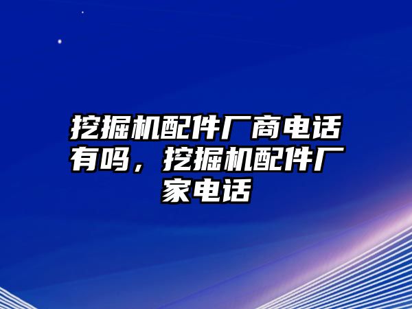 挖掘機(jī)配件廠商電話有嗎，挖掘機(jī)配件廠家電話