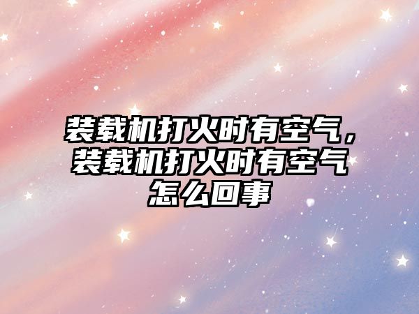 裝載機(jī)打火時(shí)有空氣，裝載機(jī)打火時(shí)有空氣怎么回事