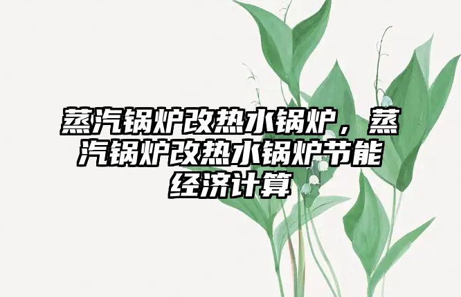 蒸汽鍋爐改熱水鍋爐，蒸汽鍋爐改熱水鍋爐節(jié)能經(jīng)濟(jì)計(jì)算