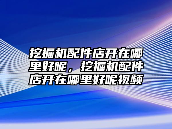 挖掘機(jī)配件店開在哪里好呢，挖掘機(jī)配件店開在哪里好呢視頻