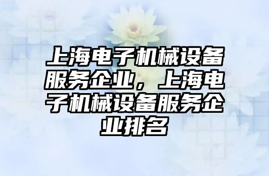 上海電子機械設(shè)備服務(wù)企業(yè)，上海電子機械設(shè)備服務(wù)企業(yè)排名