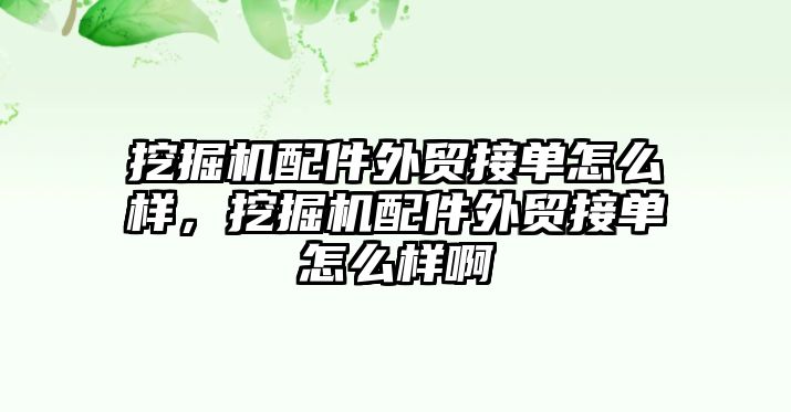 挖掘機配件外貿(mào)接單怎么樣，挖掘機配件外貿(mào)接單怎么樣啊