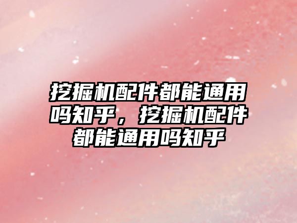 挖掘機配件都能通用嗎知乎，挖掘機配件都能通用嗎知乎