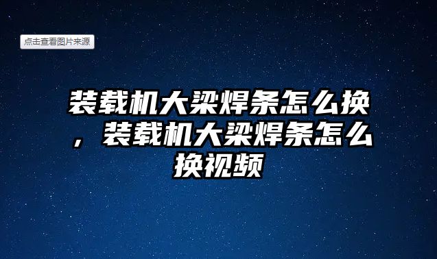 裝載機大梁焊條怎么換，裝載機大梁焊條怎么換視頻