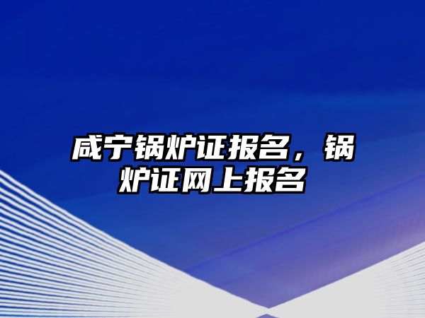 咸寧鍋爐證報(bào)名，鍋爐證網(wǎng)上報(bào)名