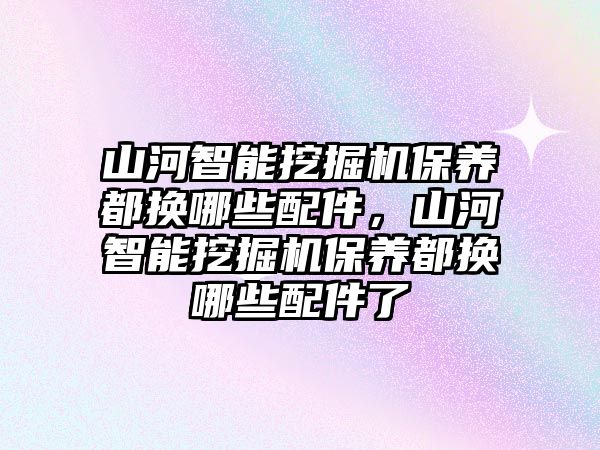 山河智能挖掘機保養(yǎng)都換哪些配件，山河智能挖掘機保養(yǎng)都換哪些配件了