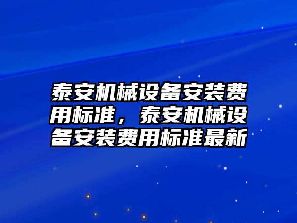 泰安機械設(shè)備安裝費用標(biāo)準(zhǔn)，泰安機械設(shè)備安裝費用標(biāo)準(zhǔn)最新