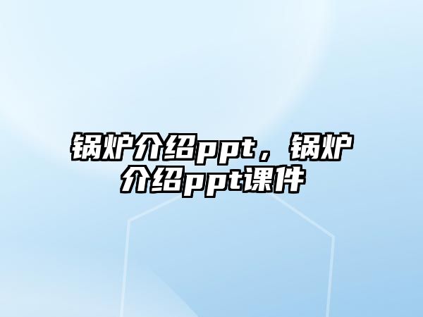 鍋爐介紹ppt，鍋爐介紹ppt課件