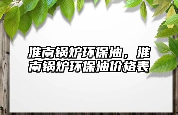 淮南鍋爐環(huán)保油，淮南鍋爐環(huán)保油價格表