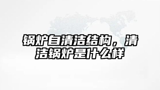 鍋爐自清潔結(jié)構(gòu)，清潔鍋爐是什么樣