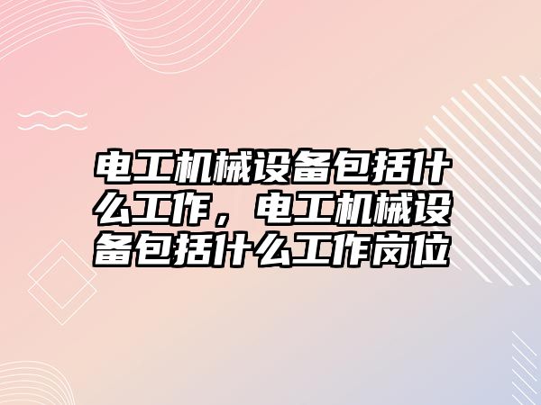 電工機械設(shè)備包括什么工作，電工機械設(shè)備包括什么工作崗位