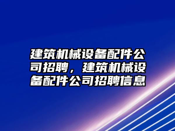 建筑機械設備配件公司招聘，建筑機械設備配件公司招聘信息