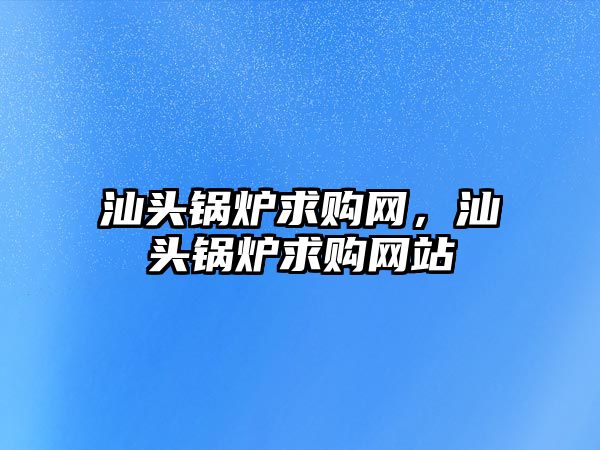 汕頭鍋爐求購(gòu)網(wǎng)，汕頭鍋爐求購(gòu)網(wǎng)站