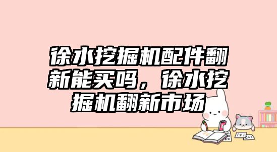 徐水挖掘機(jī)配件翻新能買嗎，徐水挖掘機(jī)翻新市場(chǎng)