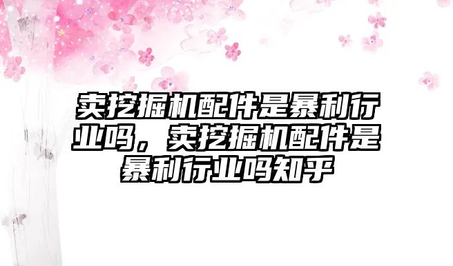 賣挖掘機配件是暴利行業(yè)嗎，賣挖掘機配件是暴利行業(yè)嗎知乎