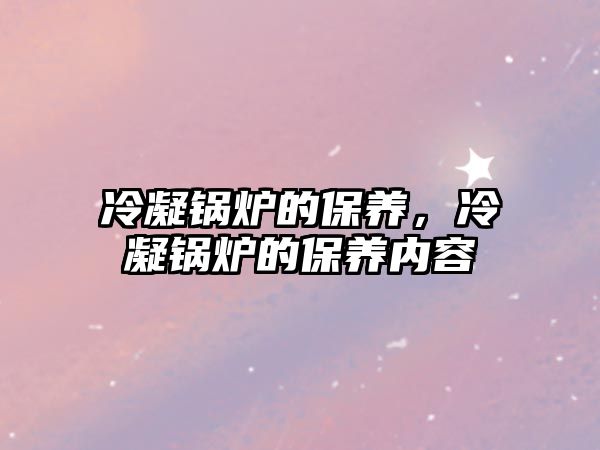 冷凝鍋爐的保養(yǎng)，冷凝鍋爐的保養(yǎng)內容