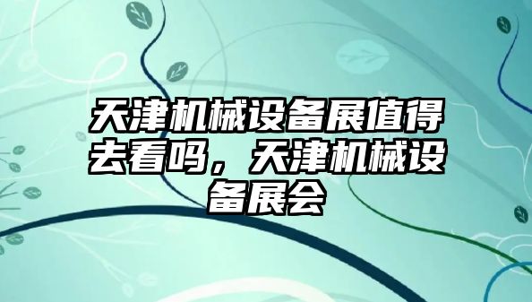 天津機械設備展值得去看嗎，天津機械設備展會