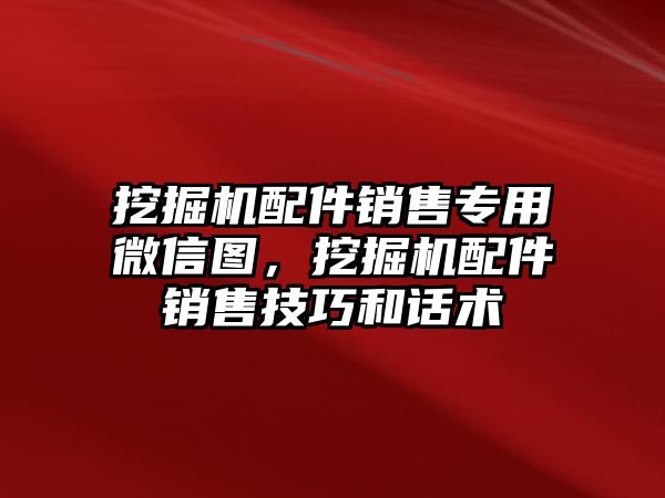 挖掘機配件銷售專用微信圖，挖掘機配件銷售技巧和話術