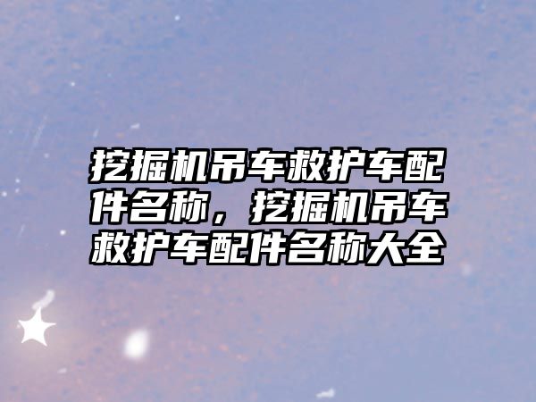 挖掘機吊車救護車配件名稱，挖掘機吊車救護車配件名稱大全