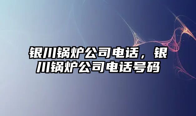 銀川鍋爐公司電話(huà)，銀川鍋爐公司電話(huà)號(hào)碼