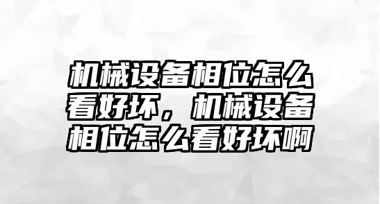 機(jī)械設(shè)備相位怎么看好壞，機(jī)械設(shè)備相位怎么看好壞啊