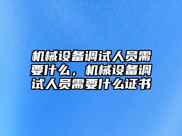 機械設(shè)備調(diào)試人員需要什么，機械設(shè)備調(diào)試人員需要什么證書