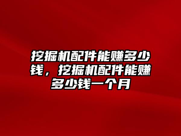 挖掘機(jī)配件能賺多少錢，挖掘機(jī)配件能賺多少錢一個月