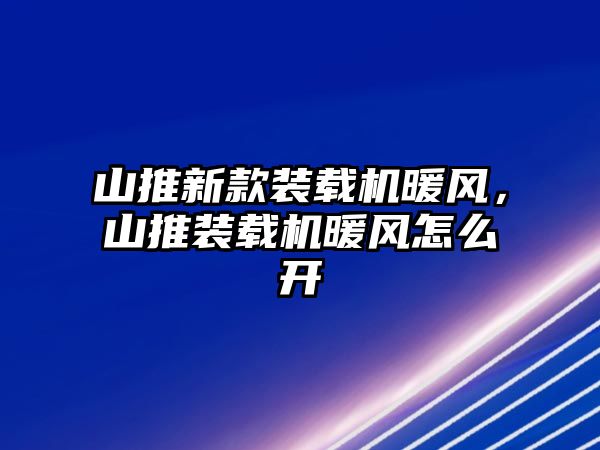 山推新款裝載機(jī)暖風(fēng)，山推裝載機(jī)暖風(fēng)怎么開