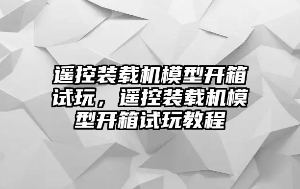 遙控裝載機模型開箱試玩，遙控裝載機模型開箱試玩教程