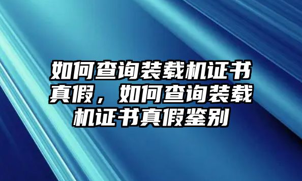 如何查詢裝載機(jī)證書真假，如何查詢裝載機(jī)證書真假鑒別